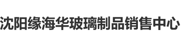 女人鳮巴视频免费网站沈阳缘海华玻璃制品销售中心